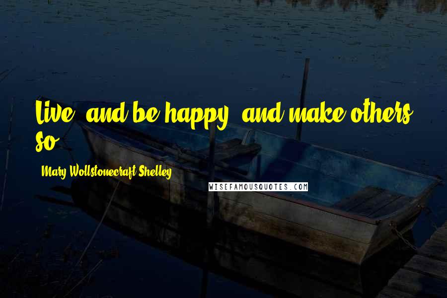 Mary Wollstonecraft Shelley Quotes: Live, and be happy, and make others so.