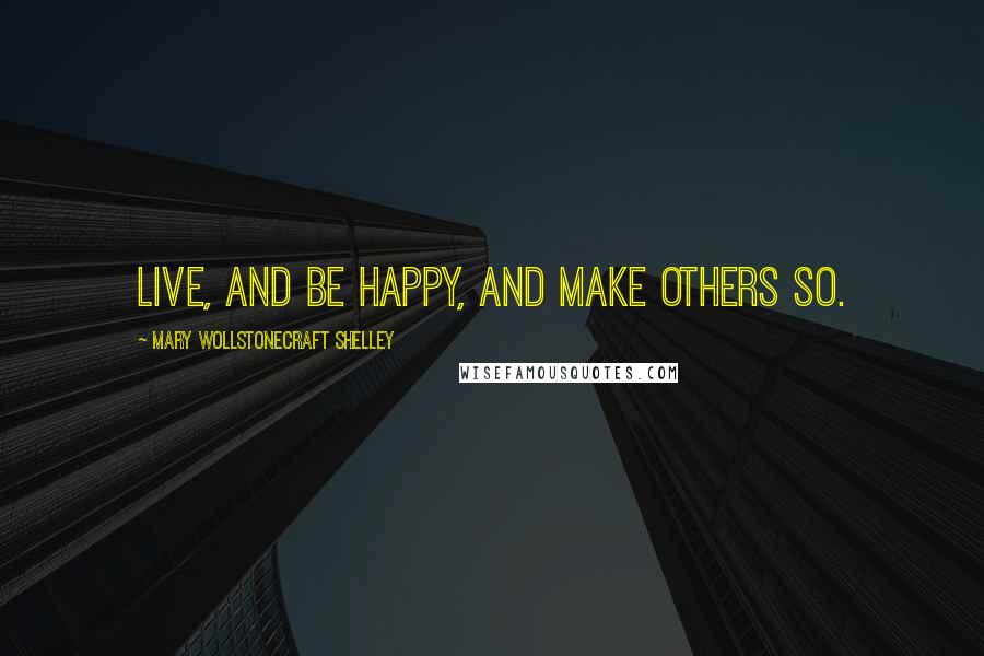 Mary Wollstonecraft Shelley Quotes: Live, and be happy, and make others so.