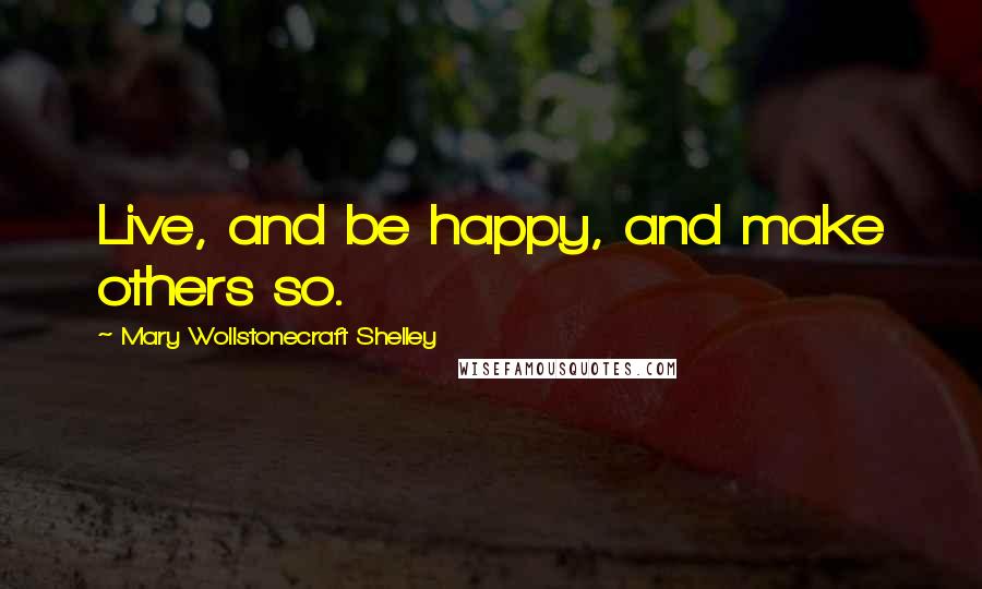 Mary Wollstonecraft Shelley Quotes: Live, and be happy, and make others so.