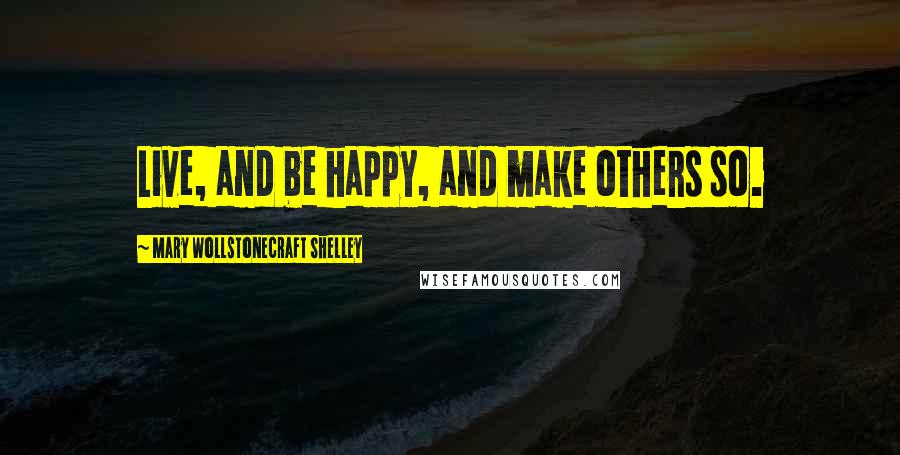 Mary Wollstonecraft Shelley Quotes: Live, and be happy, and make others so.