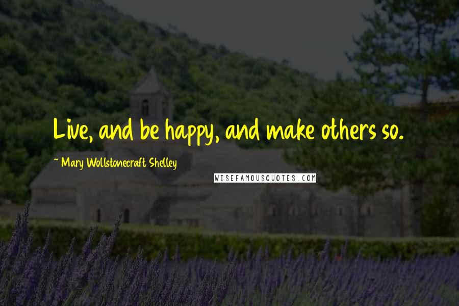 Mary Wollstonecraft Shelley Quotes: Live, and be happy, and make others so.