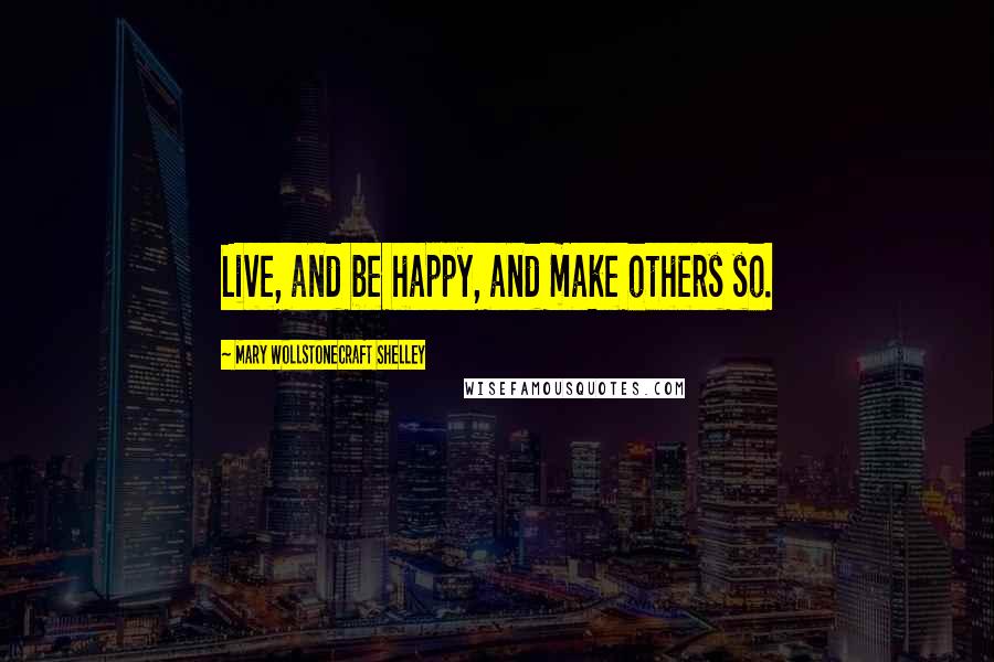 Mary Wollstonecraft Shelley Quotes: Live, and be happy, and make others so.