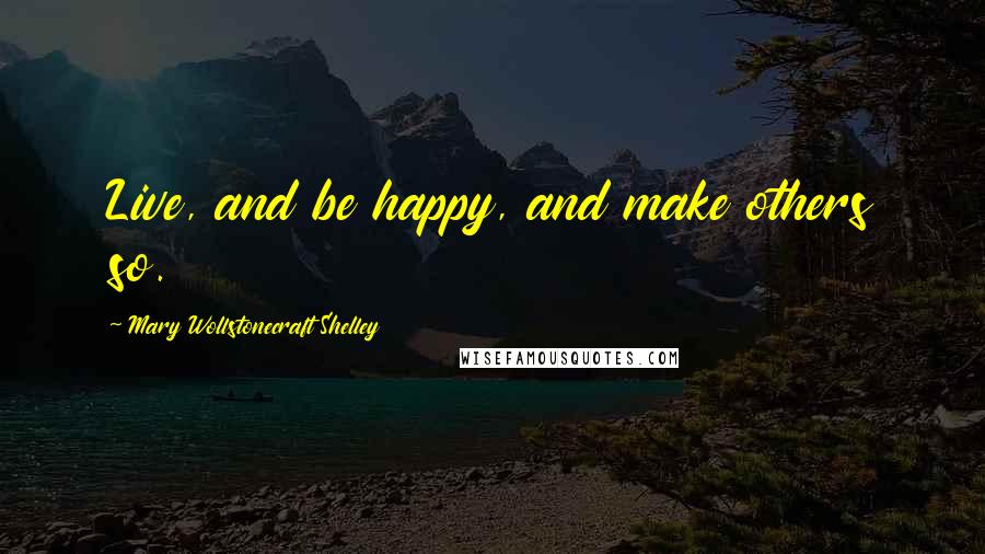 Mary Wollstonecraft Shelley Quotes: Live, and be happy, and make others so.