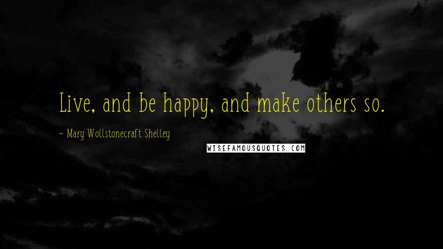 Mary Wollstonecraft Shelley Quotes: Live, and be happy, and make others so.