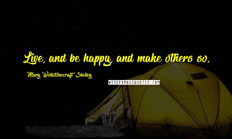 Mary Wollstonecraft Shelley Quotes: Live, and be happy, and make others so.