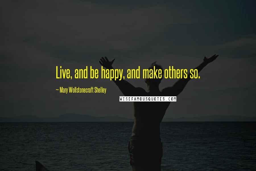 Mary Wollstonecraft Shelley Quotes: Live, and be happy, and make others so.