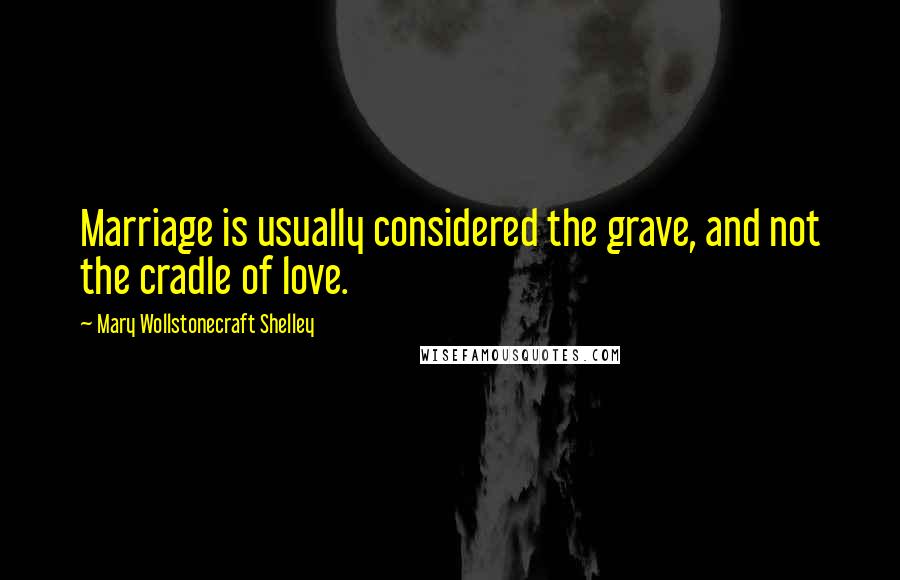Mary Wollstonecraft Shelley Quotes: Marriage is usually considered the grave, and not the cradle of love.