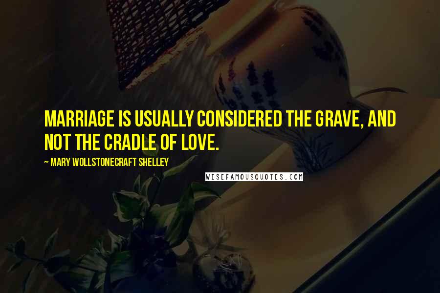Mary Wollstonecraft Shelley Quotes: Marriage is usually considered the grave, and not the cradle of love.