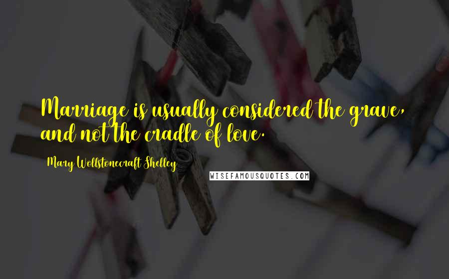 Mary Wollstonecraft Shelley Quotes: Marriage is usually considered the grave, and not the cradle of love.