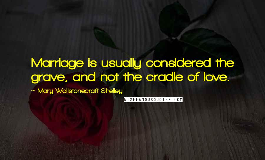Mary Wollstonecraft Shelley Quotes: Marriage is usually considered the grave, and not the cradle of love.