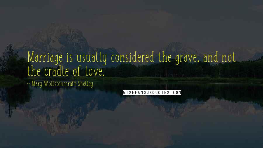 Mary Wollstonecraft Shelley Quotes: Marriage is usually considered the grave, and not the cradle of love.