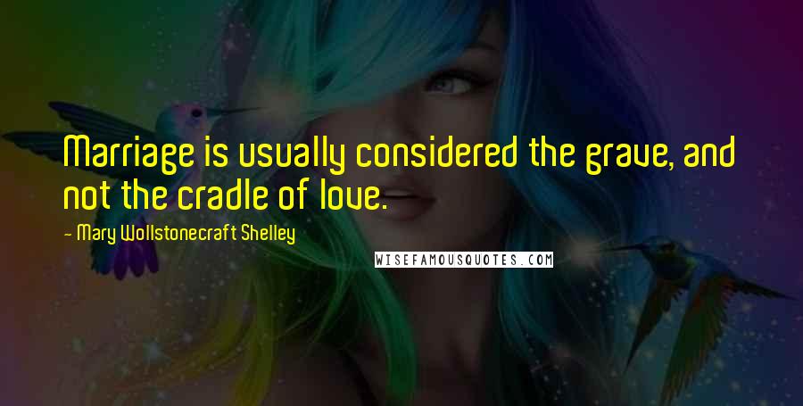 Mary Wollstonecraft Shelley Quotes: Marriage is usually considered the grave, and not the cradle of love.