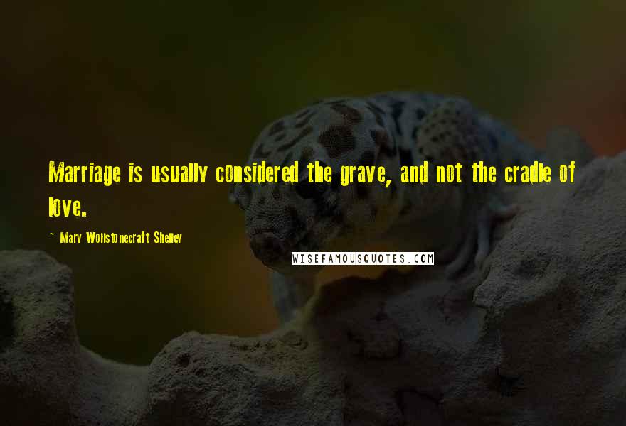 Mary Wollstonecraft Shelley Quotes: Marriage is usually considered the grave, and not the cradle of love.