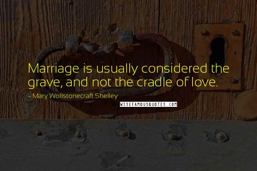 Mary Wollstonecraft Shelley Quotes: Marriage is usually considered the grave, and not the cradle of love.