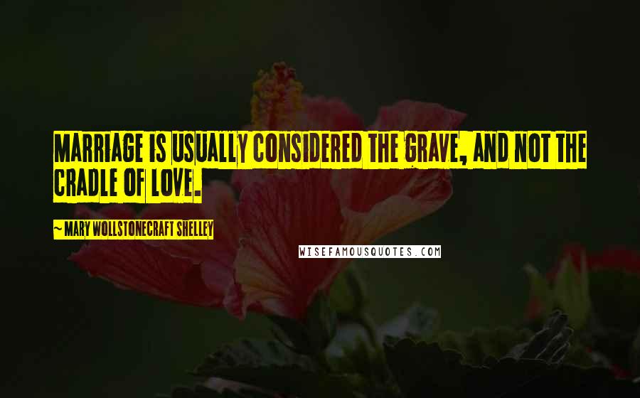 Mary Wollstonecraft Shelley Quotes: Marriage is usually considered the grave, and not the cradle of love.