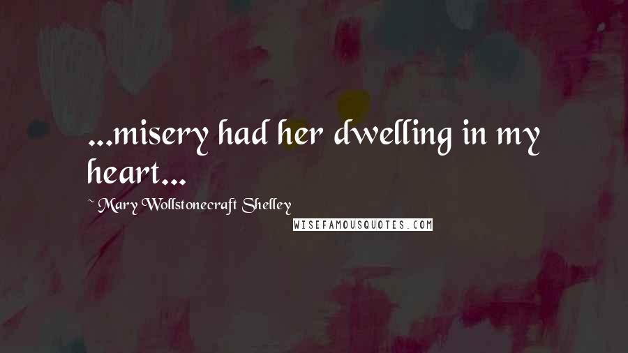 Mary Wollstonecraft Shelley Quotes: ...misery had her dwelling in my heart...