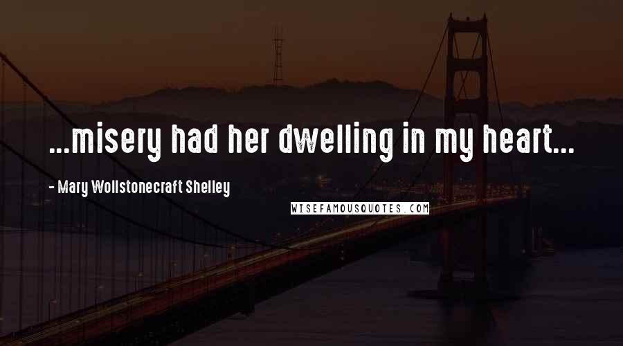 Mary Wollstonecraft Shelley Quotes: ...misery had her dwelling in my heart...