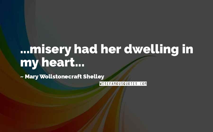 Mary Wollstonecraft Shelley Quotes: ...misery had her dwelling in my heart...