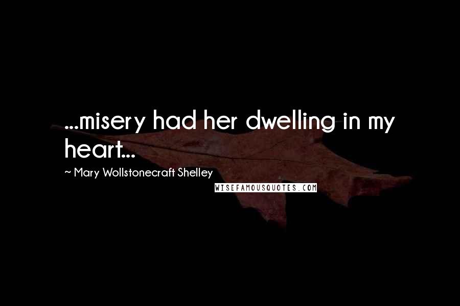 Mary Wollstonecraft Shelley Quotes: ...misery had her dwelling in my heart...