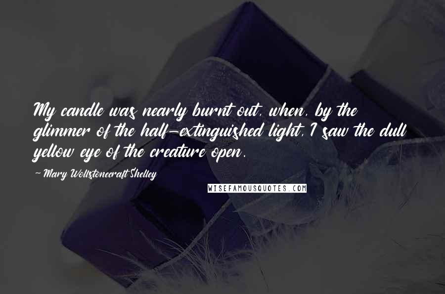 Mary Wollstonecraft Shelley Quotes: My candle was nearly burnt out, when, by the glimmer of the half-extinguished light, I saw the dull yellow eye of the creature open.