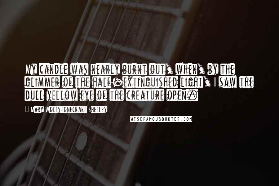 Mary Wollstonecraft Shelley Quotes: My candle was nearly burnt out, when, by the glimmer of the half-extinguished light, I saw the dull yellow eye of the creature open.