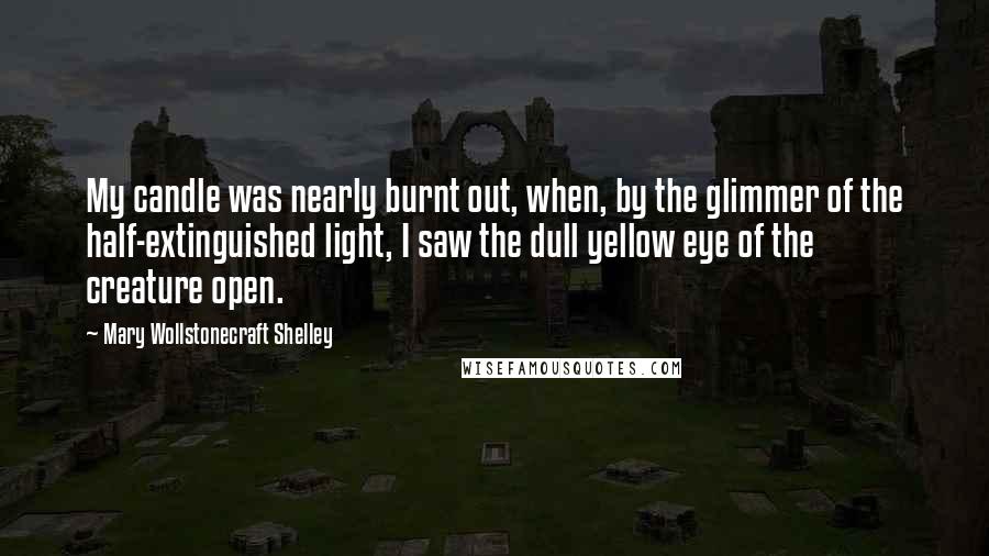 Mary Wollstonecraft Shelley Quotes: My candle was nearly burnt out, when, by the glimmer of the half-extinguished light, I saw the dull yellow eye of the creature open.
