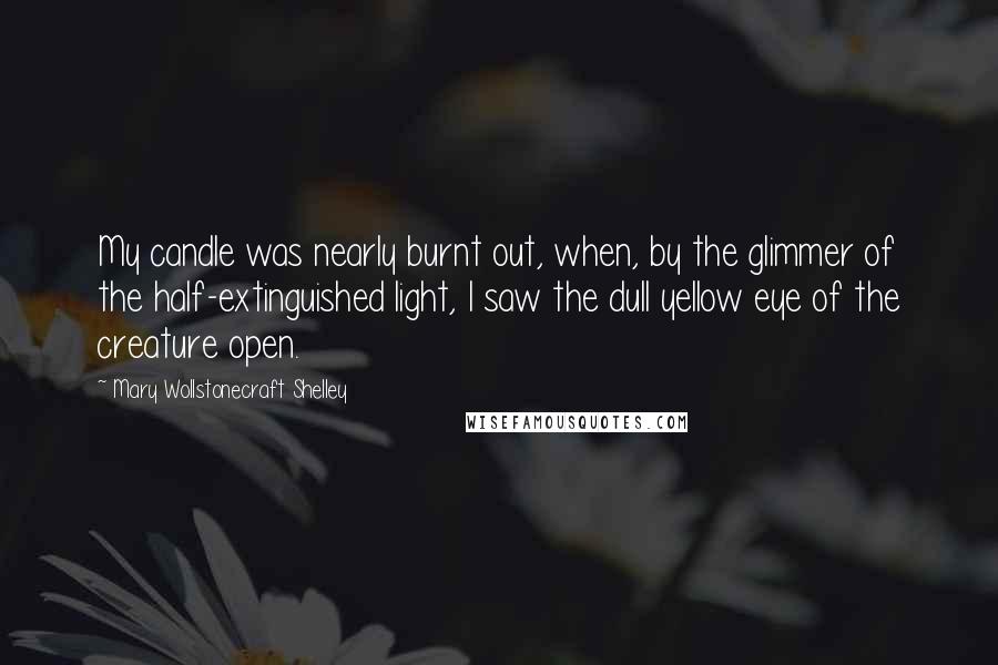 Mary Wollstonecraft Shelley Quotes: My candle was nearly burnt out, when, by the glimmer of the half-extinguished light, I saw the dull yellow eye of the creature open.