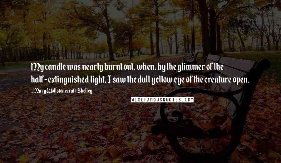 Mary Wollstonecraft Shelley Quotes: My candle was nearly burnt out, when, by the glimmer of the half-extinguished light, I saw the dull yellow eye of the creature open.