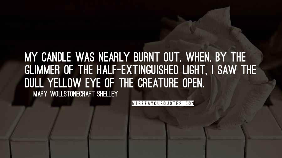 Mary Wollstonecraft Shelley Quotes: My candle was nearly burnt out, when, by the glimmer of the half-extinguished light, I saw the dull yellow eye of the creature open.