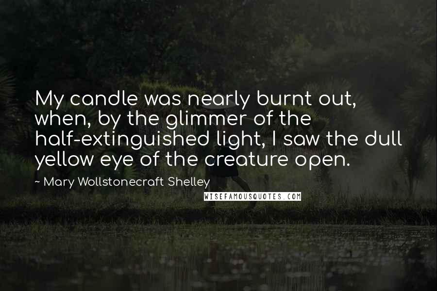 Mary Wollstonecraft Shelley Quotes: My candle was nearly burnt out, when, by the glimmer of the half-extinguished light, I saw the dull yellow eye of the creature open.