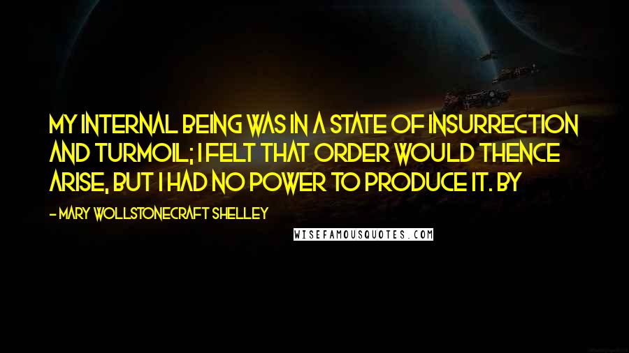 Mary Wollstonecraft Shelley Quotes: My internal being was in a state of insurrection and turmoil; I felt that order would thence arise, but I had no power to produce it. By