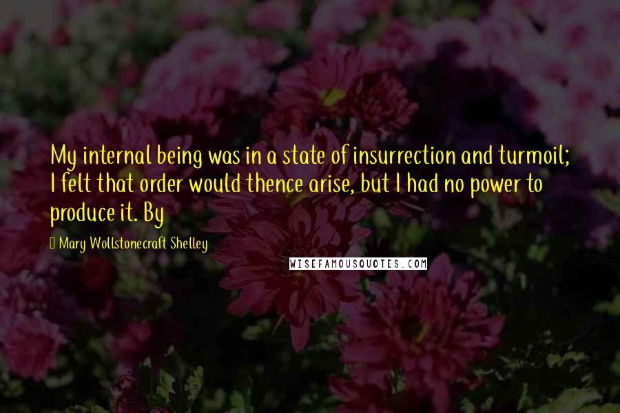 Mary Wollstonecraft Shelley Quotes: My internal being was in a state of insurrection and turmoil; I felt that order would thence arise, but I had no power to produce it. By