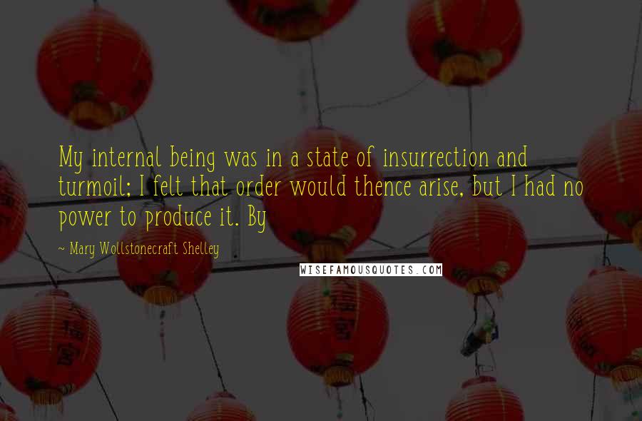 Mary Wollstonecraft Shelley Quotes: My internal being was in a state of insurrection and turmoil; I felt that order would thence arise, but I had no power to produce it. By