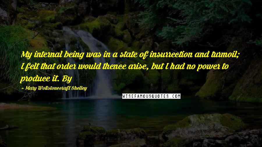 Mary Wollstonecraft Shelley Quotes: My internal being was in a state of insurrection and turmoil; I felt that order would thence arise, but I had no power to produce it. By