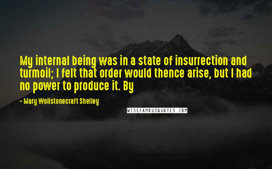 Mary Wollstonecraft Shelley Quotes: My internal being was in a state of insurrection and turmoil; I felt that order would thence arise, but I had no power to produce it. By