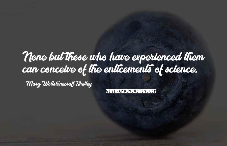 Mary Wollstonecraft Shelley Quotes: None but those who have experienced them can conceive of the enticements of science.