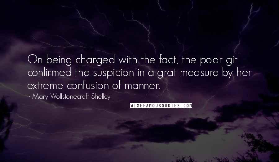 Mary Wollstonecraft Shelley Quotes: On being charged with the fact, the poor girl confirmed the suspicion in a grat measure by her extreme confusion of manner.
