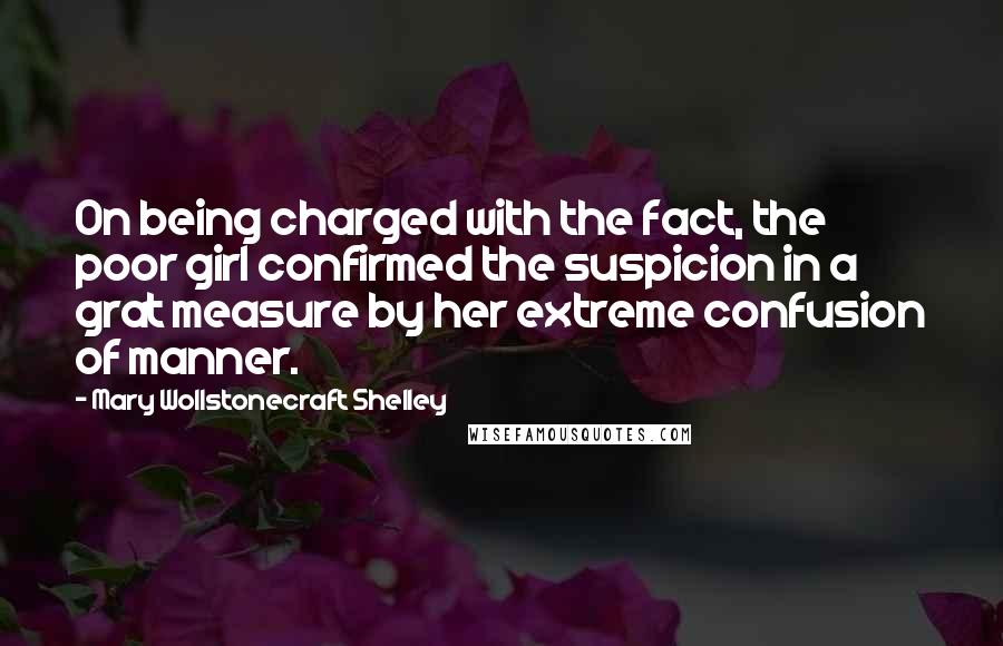 Mary Wollstonecraft Shelley Quotes: On being charged with the fact, the poor girl confirmed the suspicion in a grat measure by her extreme confusion of manner.