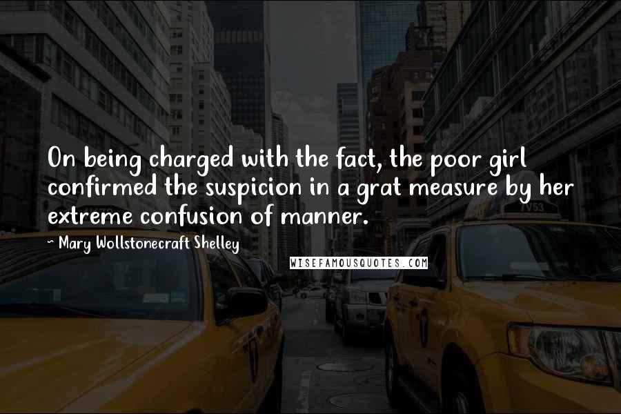 Mary Wollstonecraft Shelley Quotes: On being charged with the fact, the poor girl confirmed the suspicion in a grat measure by her extreme confusion of manner.