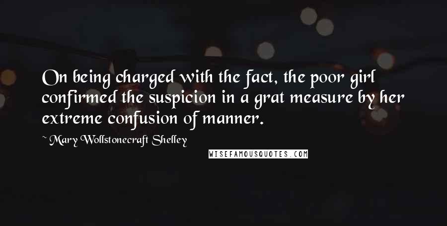 Mary Wollstonecraft Shelley Quotes: On being charged with the fact, the poor girl confirmed the suspicion in a grat measure by her extreme confusion of manner.