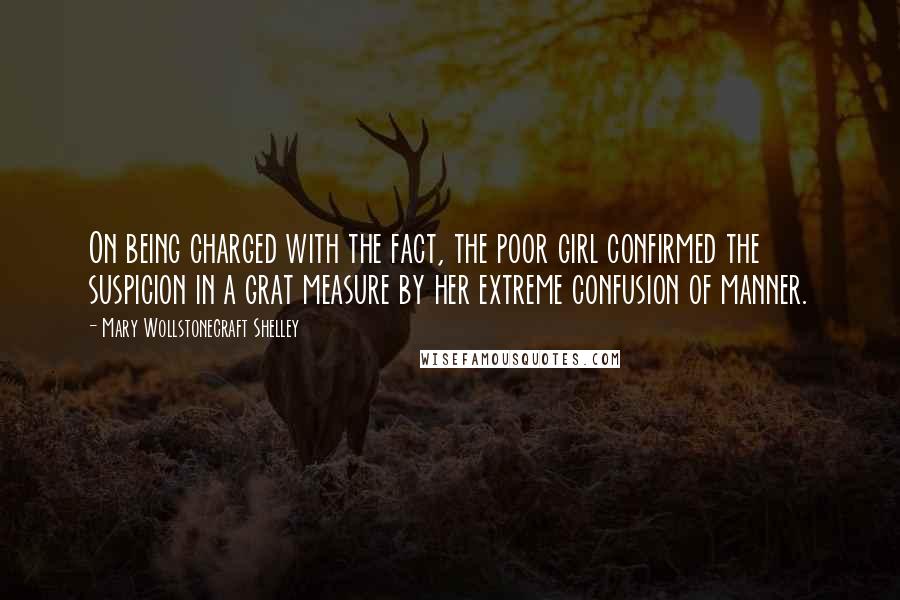 Mary Wollstonecraft Shelley Quotes: On being charged with the fact, the poor girl confirmed the suspicion in a grat measure by her extreme confusion of manner.