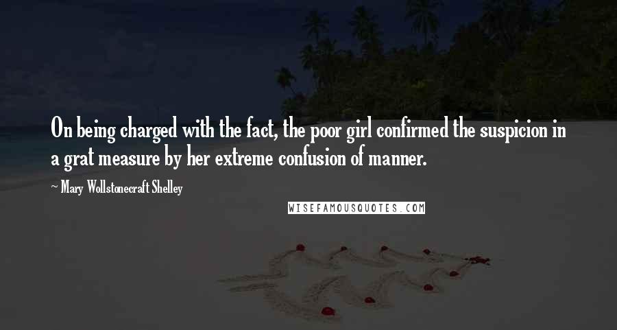 Mary Wollstonecraft Shelley Quotes: On being charged with the fact, the poor girl confirmed the suspicion in a grat measure by her extreme confusion of manner.