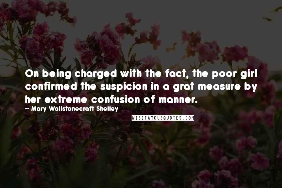 Mary Wollstonecraft Shelley Quotes: On being charged with the fact, the poor girl confirmed the suspicion in a grat measure by her extreme confusion of manner.