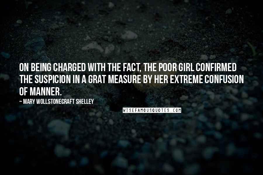 Mary Wollstonecraft Shelley Quotes: On being charged with the fact, the poor girl confirmed the suspicion in a grat measure by her extreme confusion of manner.