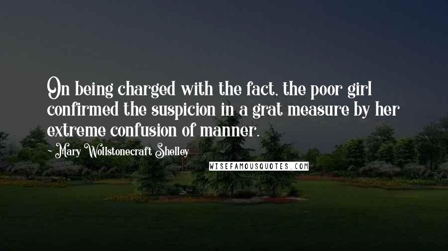 Mary Wollstonecraft Shelley Quotes: On being charged with the fact, the poor girl confirmed the suspicion in a grat measure by her extreme confusion of manner.