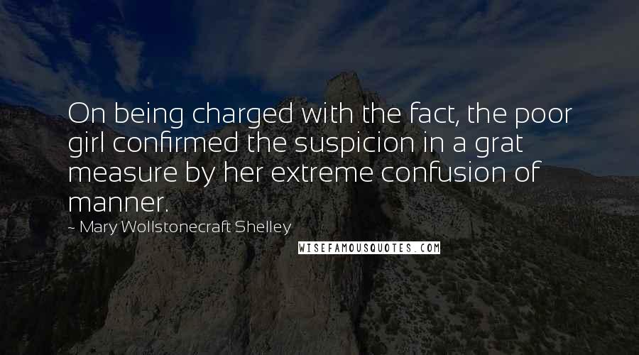 Mary Wollstonecraft Shelley Quotes: On being charged with the fact, the poor girl confirmed the suspicion in a grat measure by her extreme confusion of manner.