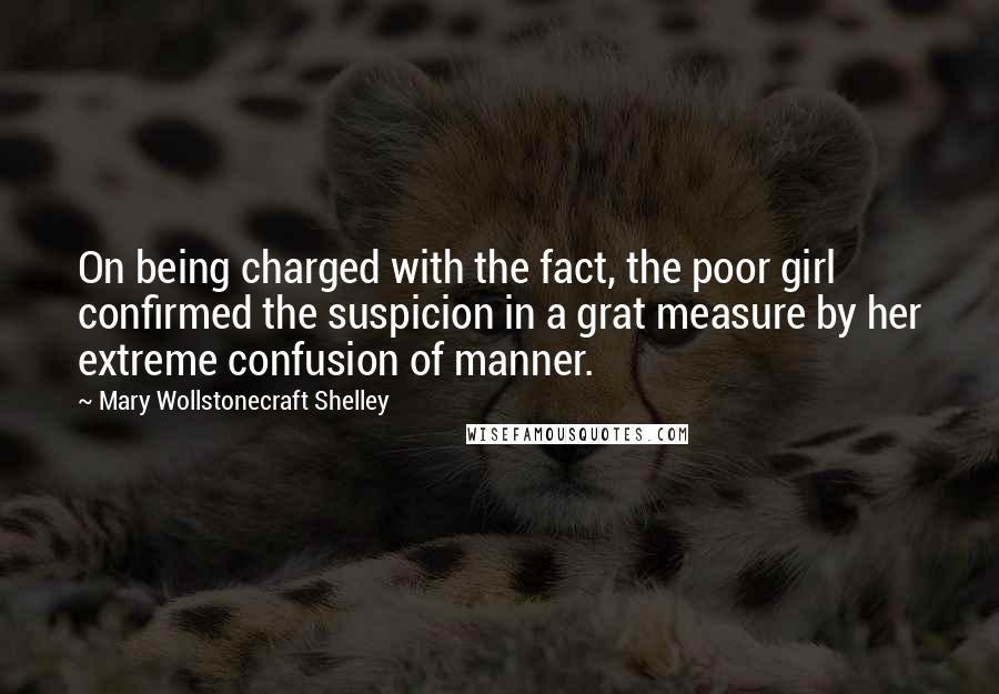 Mary Wollstonecraft Shelley Quotes: On being charged with the fact, the poor girl confirmed the suspicion in a grat measure by her extreme confusion of manner.