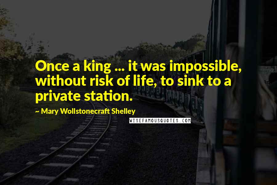 Mary Wollstonecraft Shelley Quotes: Once a king ... it was impossible, without risk of life, to sink to a private station.