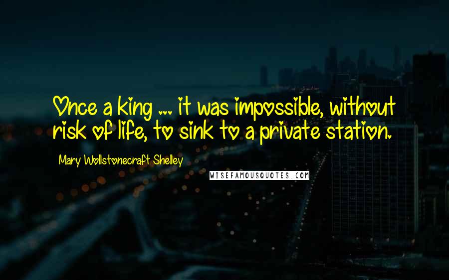 Mary Wollstonecraft Shelley Quotes: Once a king ... it was impossible, without risk of life, to sink to a private station.