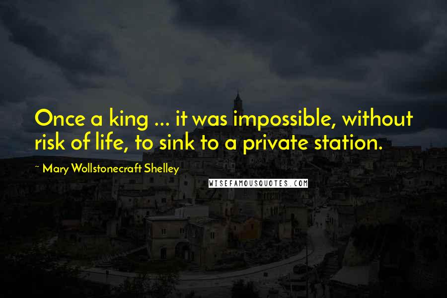 Mary Wollstonecraft Shelley Quotes: Once a king ... it was impossible, without risk of life, to sink to a private station.